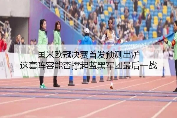 国米欧冠决赛首发预测出炉 这套阵容能否撑起蓝黑军团最后一战