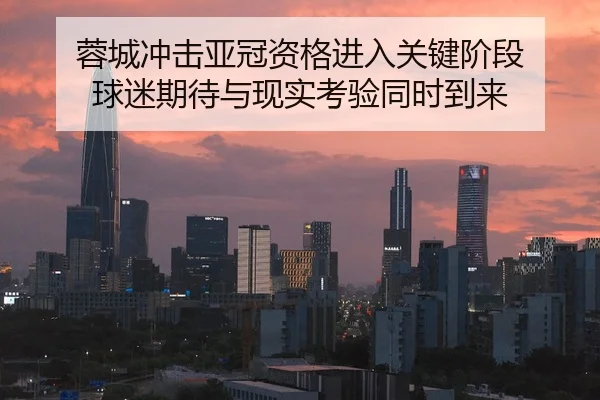 蓉城冲击亚冠资格进入关键阶段 球迷期待与现实考验同时到来